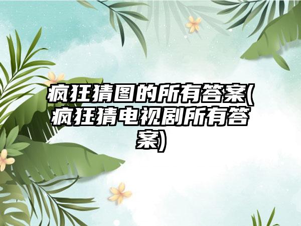 疯狂猜图的所有答案(疯狂猜电视剧所有答案)