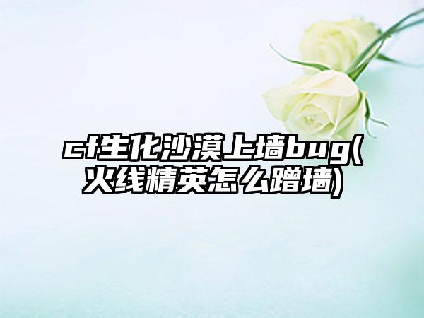 cf生化沙漠上墙bug(火线精英怎么蹭墙)