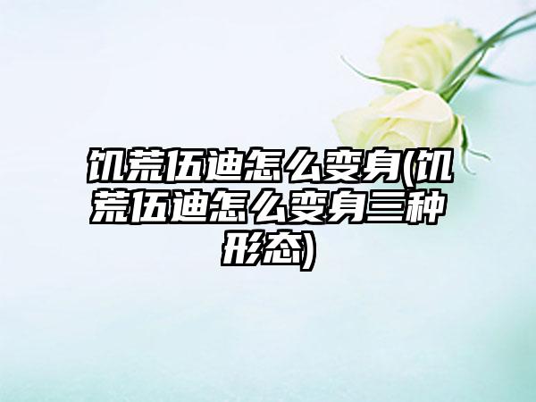 饥荒伍迪怎么变身(饥荒伍迪怎么变身三种形态)