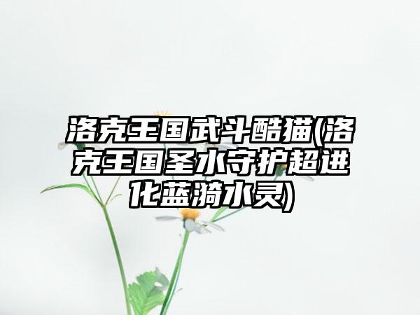 洛克王国武斗酷猫(洛克王国圣水守护超进化蓝漪水灵)