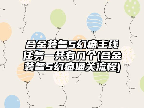 合金装备5幻痛主线任务一共有几个(合金装备5幻痛通关流程)