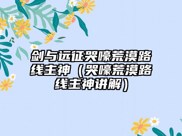 剑与远征哭嚎荒漠路线主神（哭嚎荒漠路线主神讲解）