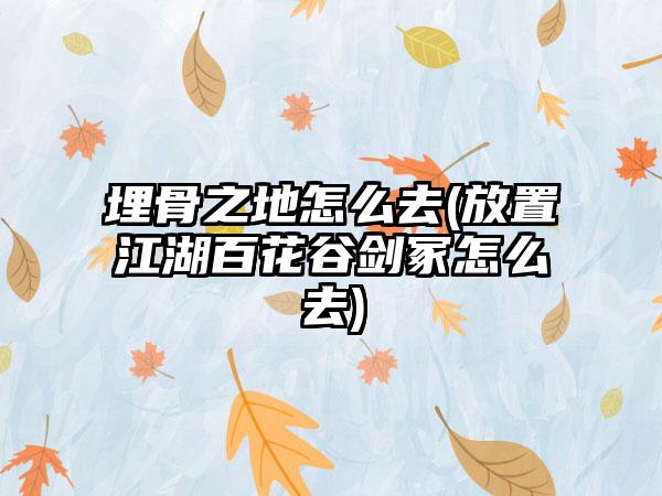 埋骨之地怎么去(放置江湖百花谷剑冢怎么去)
