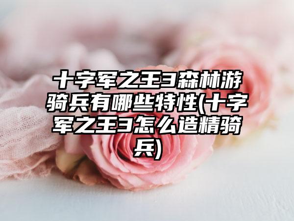 十字军之王3森林游骑兵有哪些特性(十字军之王3怎么造精骑兵)