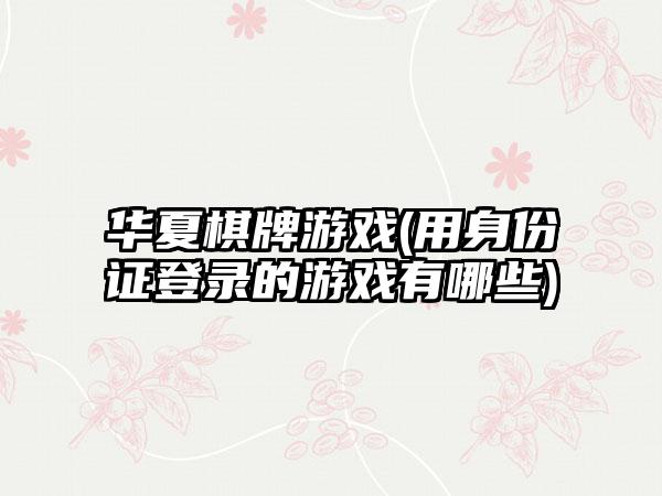 华夏棋牌游戏(用身份证登录的游戏有哪些)