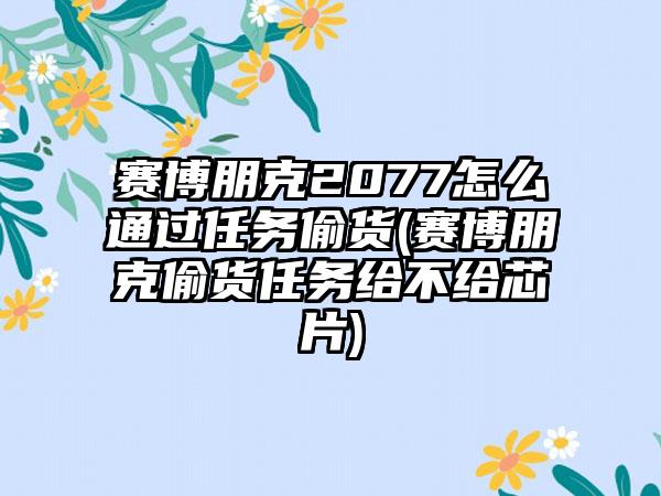 赛博朋克2077怎么通过任务偷货(赛博朋克偷货任务给不给芯片)