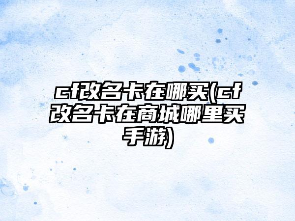 cf改名卡在哪买(cf改名卡在商城哪里买手游)