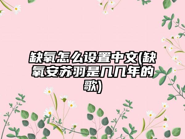 缺氧怎么设置中文(缺氧安苏羽是几几年的歌)