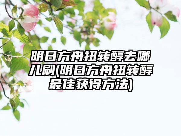 明日方舟扭转醇去哪儿刷(明日方舟扭转醇最佳获得方法)