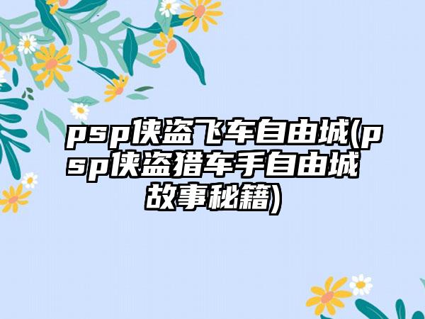 psp侠盗飞车自由城(psp侠盗猎车手自由城故事秘籍)