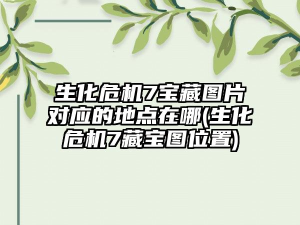 生化危机7宝藏图片对应的地点在哪(生化危机7藏宝图位置)