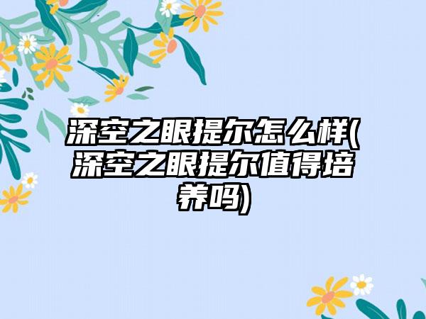 深空之眼提尔怎么样(深空之眼提尔值得培养吗)