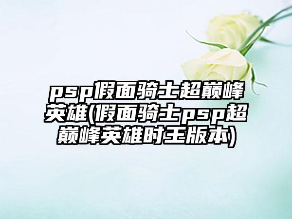 psp假面骑士超巅峰英雄(假面骑士psp超巅峰英雄时王版本)