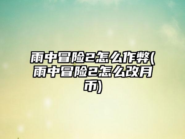 雨中冒险2怎么作弊(雨中冒险2怎么改月币)