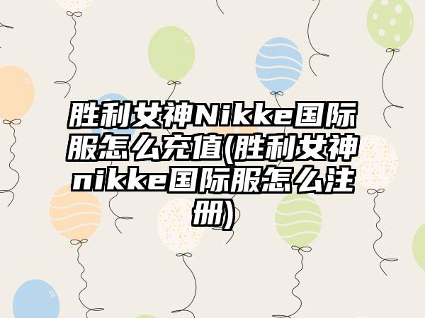 胜利女神Nikke国际服怎么充值(胜利女神nikke国际服怎么注册)