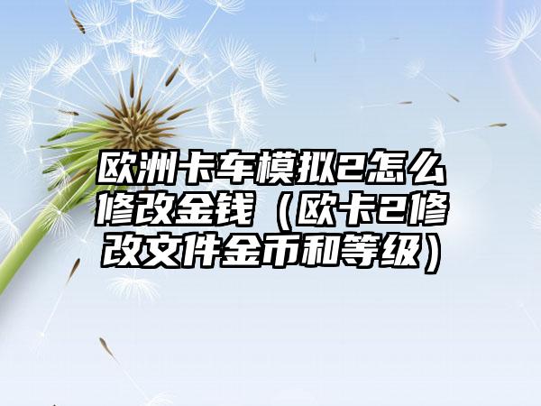欧洲卡车模拟2怎么修改金钱（欧卡2修改文件金币和等级）