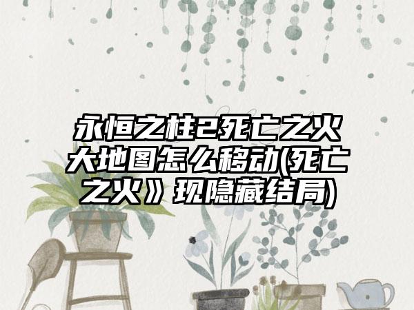 永恒之柱2死亡之火大地图怎么移动(死亡之火》现隐藏结局)