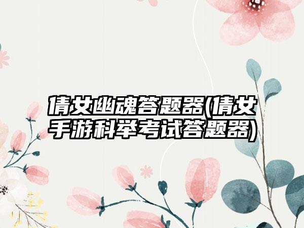 倩女幽魂答题器(倩女手游科举考试答题器)