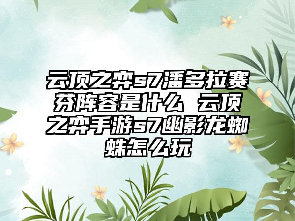 云顶之弈s7潘多拉赛芬阵容是什么 云顶之弈手游s7幽影龙蜘蛛怎么玩