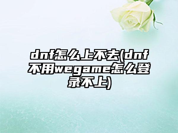 dnf怎么上不去(dnf不用wegame怎么登录不上)
