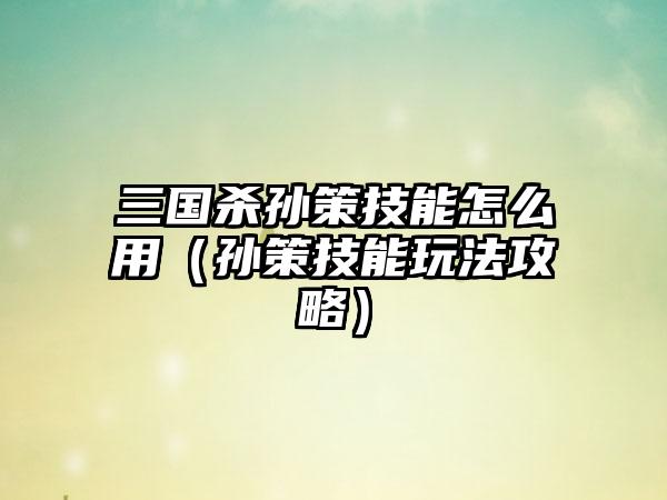 三国杀孙策技能怎么用（孙策技能玩法攻略）