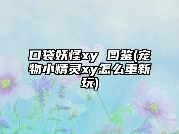 口袋妖怪xy 图鉴(宠物小精灵xy怎么重新玩)