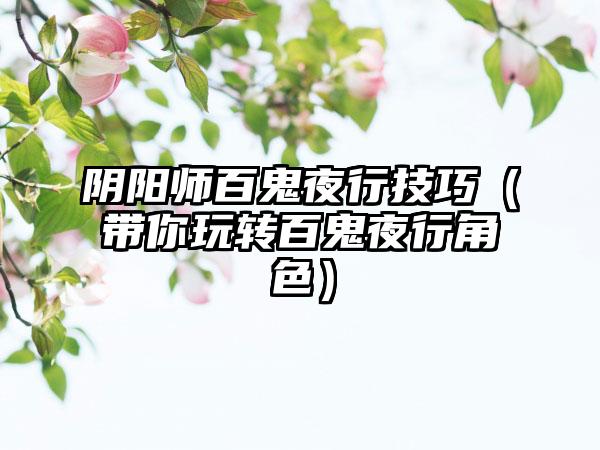 阴阳师百鬼夜行技巧（带你玩转百鬼夜行角色）