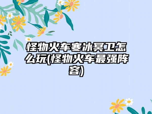 怪物火车寒冰冥卫怎么玩(怪物火车最强阵容)