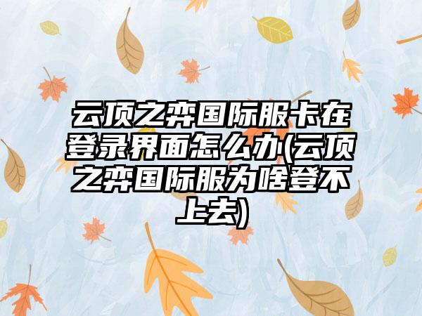 云顶之弈国际服卡在登录界面怎么办(云顶之弈国际服为啥登不上去)