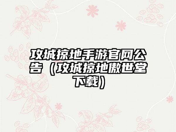 攻城掠地手游官网公告（攻城掠地傲世堂下载）
