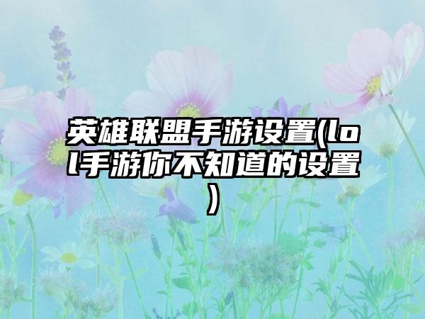 英雄联盟手游设置(lol手游你不知道的设置)