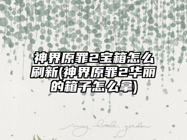 神界原罪2宝箱怎么刷新(神界原罪2华丽的箱子怎么拿)