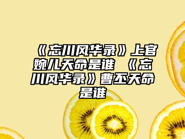 《忘川风华录》上官婉儿天命是谁 《忘川风华录》曹丕天命是谁