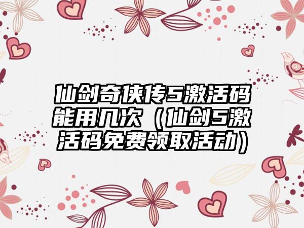 仙剑奇侠传5激活码能用几次（仙剑5激活码免费领取活动）