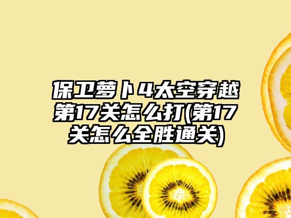 保卫萝卜4太空穿越第17关怎么打(第17关怎么全胜通关)