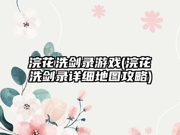 浣花洗剑录游戏(浣花洗剑录详细地图攻略)