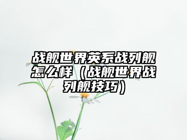战舰世界英系战列舰怎么样（战舰世界战列舰技巧）