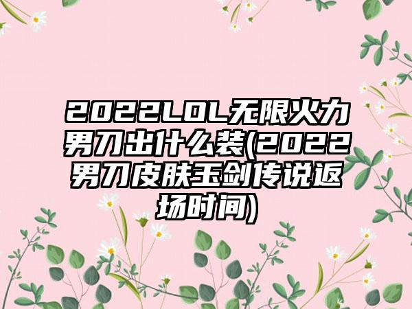 2022LOL无限火力男刀出什么装(2022男刀皮肤玉剑传说返场时间)