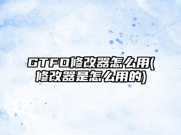 GTFO修改器怎么用(修改器是怎么用的)