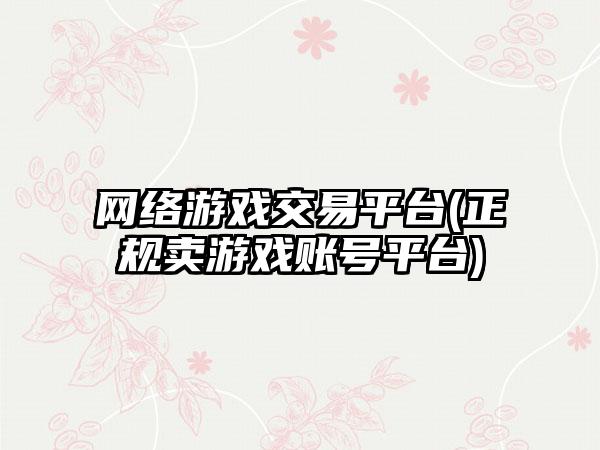 网络游戏交易平台(正规卖游戏账号平台)