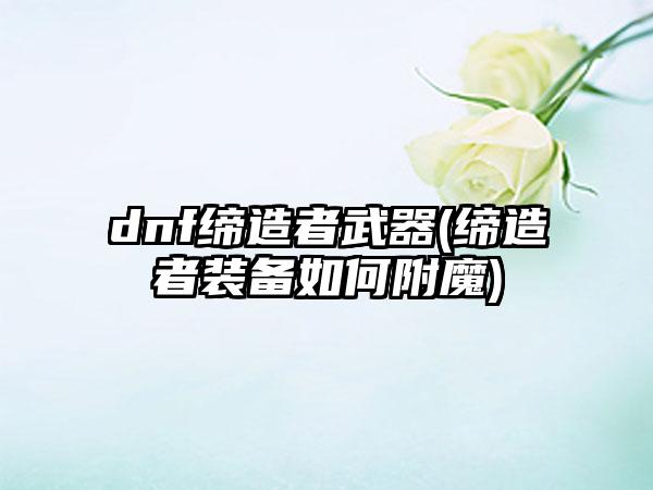 dnf缔造者武器(缔造者装备如何附魔)