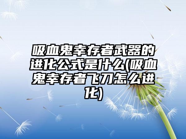 吸血鬼幸存者武器的进化公式是什么(吸血鬼幸存者飞刀怎么进化)
