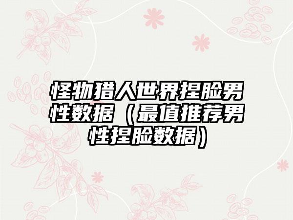 怪物猎人世界捏脸男性数据（最值推荐男性捏脸数据）