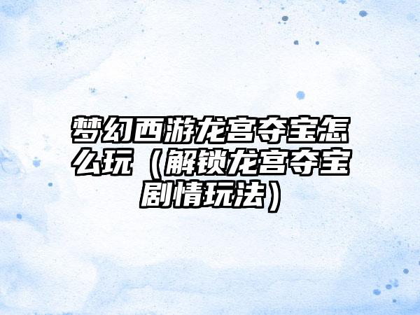 梦幻西游龙宫夺宝怎么玩（解锁龙宫夺宝剧情玩法）