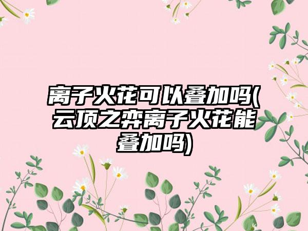 离子火花可以叠加吗(云顶之弈离子火花能叠加吗)