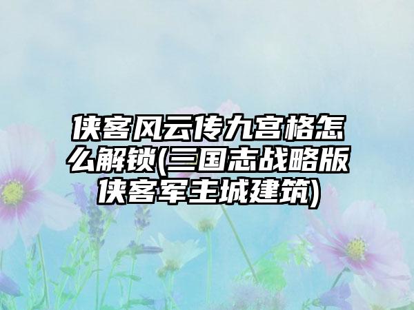 侠客风云传九宫格怎么解锁(三国志战略版侠客军主城建筑)