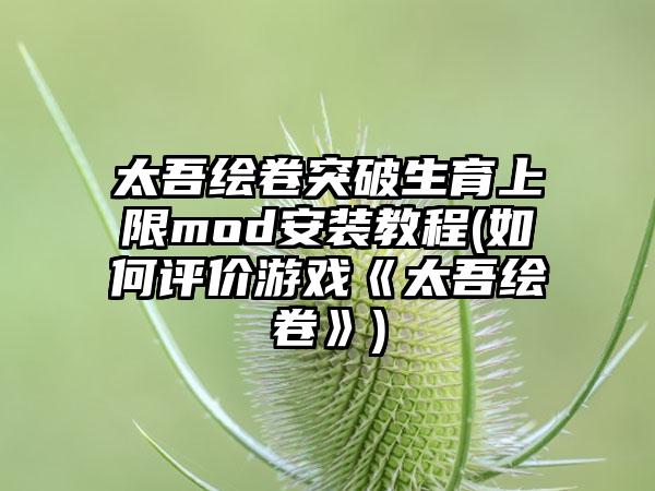 太吾绘卷突破生育上限mod安装教程(如何评价游戏《太吾绘卷》)