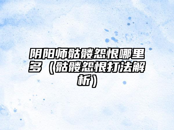 阴阳师骷髅怨恨哪里多（骷髅怨恨打法解析）