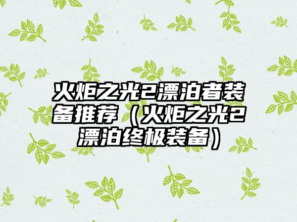 火炬之光2漂泊者装备推荐（火炬之光2漂泊终极装备）