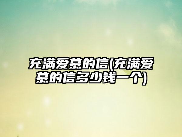 充满爱慕的信(充满爱慕的信多少钱一个)